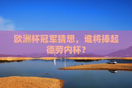 欧洲杯冠军猜想,谁将捧起德劳内杯?