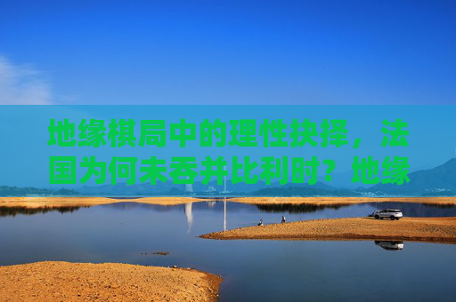 地缘棋局中的理性抉择,法国为何未吞并比利时?地缘棋局中的理性抉择,法国未吞并比利时