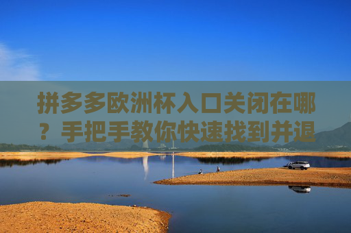 拼多多欧洲杯入口关闭在哪?手把手教你快速找到并退出活动,拼多多欧洲杯入口关闭在哪?手把手教你快速找到并退出