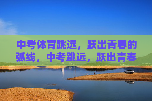 中考体育跳远,跃出青春的弧线,中考跳远,跃出青春的弧线