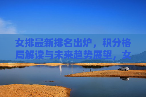 女排最新排名出炉,积分格局解读与未来趋势展望,女排最新排名出炉,积分格局解读与未来趋势展望