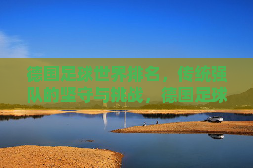 德国足球世界排名,传统强队的坚守与挑战,德国足球世界排名,传统强队的坚守与挑战