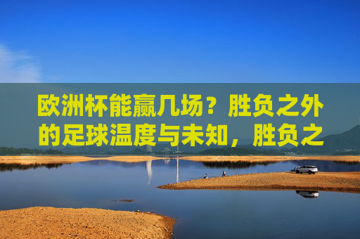 欧洲杯能赢几场？胜负之外的足球温度与未知，胜负之外，欧洲杯的足球温度与未知
