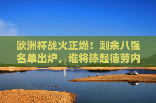 欧洲杯战火正燃！剩余八强名单出炉，谁将捧起德劳内杯？欧洲杯八强名单出炉，德劳内杯归属悬念待解