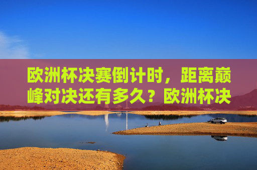 欧洲杯决赛倒计时，距离巅峰对决还有多久？欧洲杯决赛倒计时，巅峰对决在即
