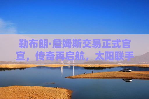 勒布朗·詹姆斯交易正式官宣,传奇再启航,太阳联手杜兰特冲击总冠军,詹姆斯交易官宣,太阳杜兰特联手再启航冲击总冠军
