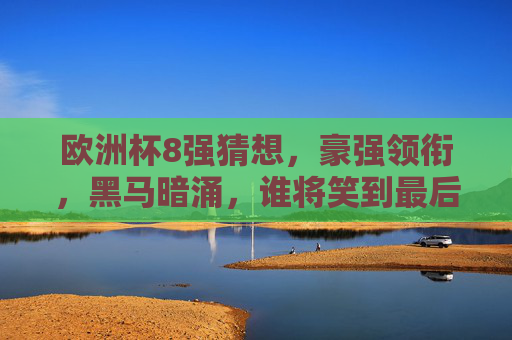 欧洲杯8强猜想，豪强领衔，黑马暗涌，谁将笑到最后？欧洲杯8强猜想，豪强黑马谁能笑到最后？
