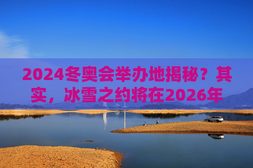 2024冬奥会举办地揭秘?其实,冰雪之约将在2026年的米兰-科尔蒂纳丹佩佐开启,2026冬奥会举办地揭秘,米兰-科尔蒂纳丹佩佐冰雪之约