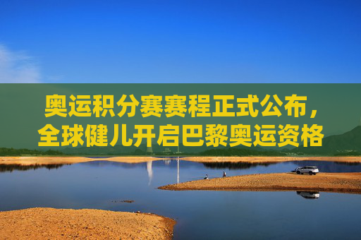 奥运积分赛赛程正式公布,全球健儿开启巴黎奥运资格冲刺倒计时,奥运积分赛赛程公布 全球健儿冲刺巴黎奥运资格