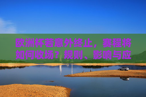 欧洲杯若意外终止,赛程将如何收场?规则、影响与应对全解析,欧洲杯意外终止赛程收场,规则、影响与应对全解析