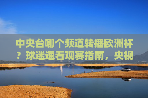 中央台哪个频道转播欧洲杯？球迷速看观赛指南，央视欧洲杯转播频道？球迷速看观赛指南