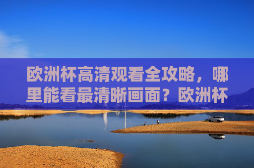 欧洲杯高清观看全攻略，哪里能看最清晰画面？欧洲杯高清观看全攻略，哪里能看最清晰画面？