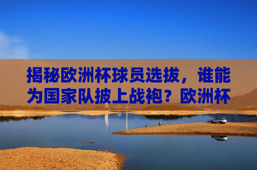 揭秘欧洲杯球员选拔,谁能为国家队披上战袍?欧洲杯球员选拔揭秘,谁能披上国家队战袍?