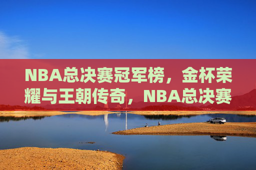 NBA总决赛冠军榜，金杯荣耀与王朝传奇，NBA总决赛冠军榜，金杯荣耀与王朝传奇