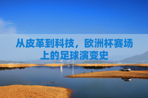 从皮革到科技,欧洲杯赛场上的足球演变史