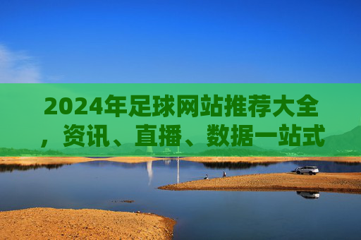 2024年足球网站推荐大全,资讯、直播、数据一站式指南,2024年足球网站推荐大全,资讯、直播、数据一站式指南