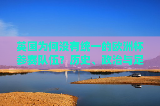 英国为何没有统一的欧洲杯参赛队伍?历史、政治与足球的独立传统,英国欧洲杯参赛分裂,历史、政治与足球独立传统的交织