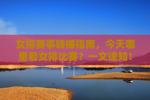 女排赛事转播指南，今天哪里看女排比赛？一文速知！女排转播指南，今日观看女排赛事全攻略