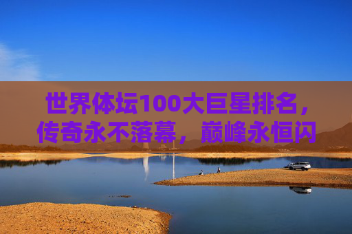世界体坛100大巨星排名，传奇永不落幕，巅峰永恒闪耀，世界体坛100大巨星，传奇永不落幕，巅峰永恒闪耀