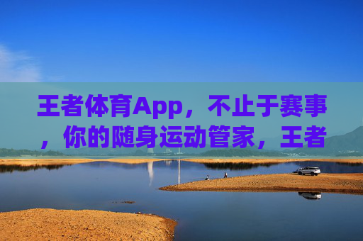 王者体育App，不止于赛事，你的随身运动管家，王者体育App，不止赛事，随身运动管家