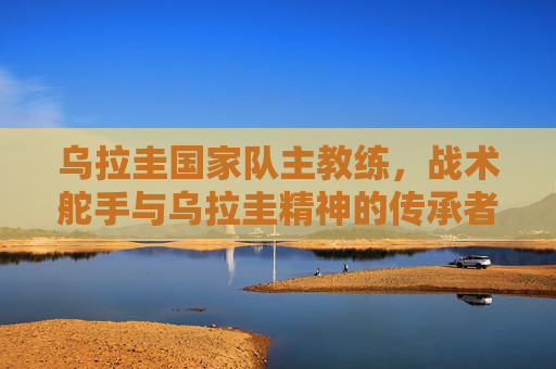 乌拉圭国家队主教练，战术舵手与乌拉圭精神的传承者，乌拉圭主帅，战术舵手与精神传承者