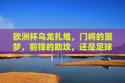 欧洲杯乌龙扎堆，门将的噩梦，前锋的助攻，还是足球的黑色幽默？欧洲杯乌龙扎堆，门将噩梦、前锋助攻与足球黑色幽默