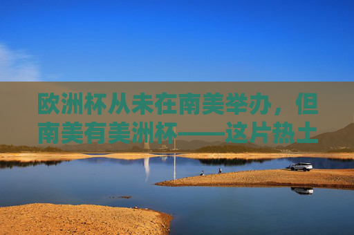欧洲杯从未在南美举办，但南美有美洲杯——这片热土的足球盛宴，欧洲杯缺席南美，这片热土自有足球盛宴，美洲杯