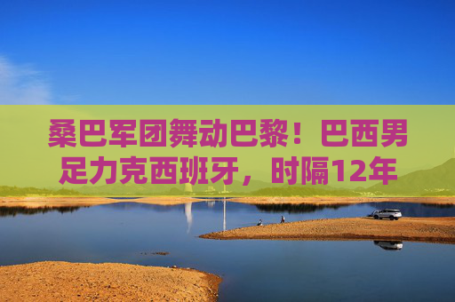 桑巴军团舞动巴黎!巴西男足力克西班牙,时隔12年再闯奥运决赛,桑巴军团力克西班牙 巴黎舞动时隔12年再闯奥运决赛