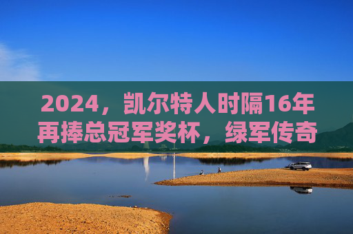 2024，凯尔特人时隔16年再捧总冠军奖杯，绿军传奇，再铸巅峰，2024凯尔特人时隔16年再夺冠，绿军传奇再铸巅峰