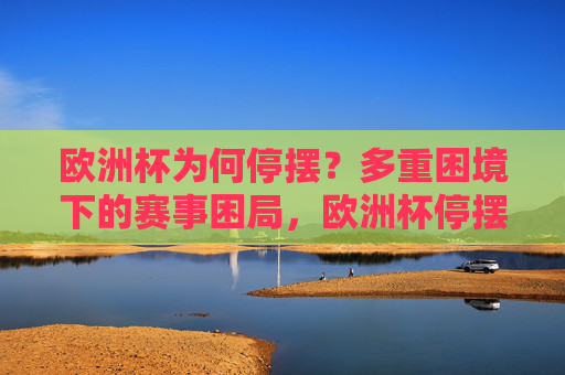 欧洲杯为何停摆?多重困境下的赛事困局,欧洲杯停摆,多重困境下的赛事困局