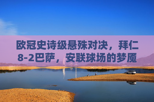 欧冠史诗级悬殊对决,拜仁8-2巴萨,安联球场的梦魇之夜,欧冠史诗级悬殊对决,拜仁8-2巴萨,安联球场梦魇之夜