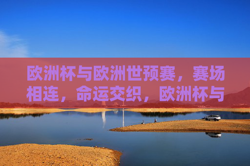 欧洲杯与欧洲世预赛，赛场相连，命运交织，欧洲杯与世预赛，赛场相连，命运交织