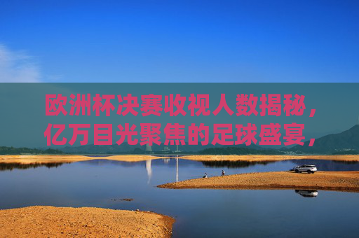 欧洲杯决赛收视人数揭秘，亿万目光聚焦的足球盛宴，欧洲杯决赛收视揭秘，亿万目光聚焦足球盛宴