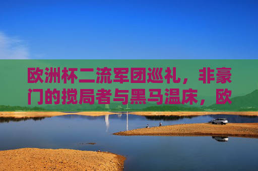 欧洲杯二流军团巡礼,非豪门的搅局者与黑马温床,欧洲杯二流军团,搅局者与黑马温床