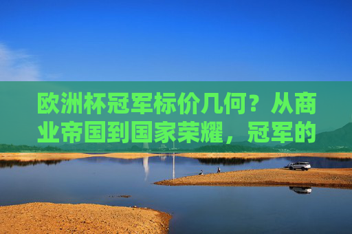 欧洲杯冠军标价几何?从商业帝国到国家荣耀,冠军的身价有多重?欧洲杯冠军的身价,商业帝国与国家荣耀的双重衡量
