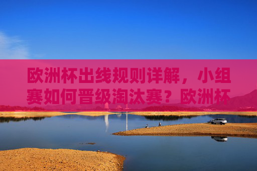 欧洲杯出线规则详解,小组赛如何晋级淘汰赛?欧洲杯小组赛晋级淘汰赛规则详解