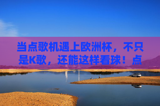 当点歌机遇上欧洲杯,不只是K歌,还能这样看球!点歌机×欧洲杯,不止K歌,还能这样看球