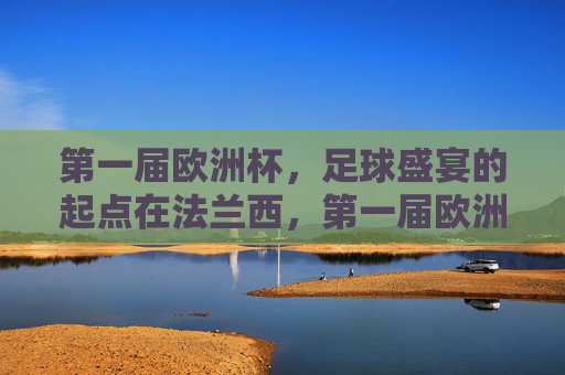 第一届欧洲杯,足球盛宴的起点在法兰西,第一届欧洲杯,法兰西,足球盛宴的起点