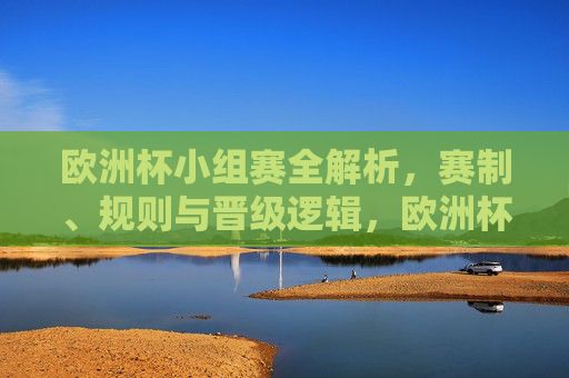 欧洲杯小组赛全解析,赛制、规则与晋级逻辑,欧洲杯小组赛赛制规则与晋级逻辑全解析