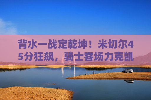 背水一战定乾坤!米切尔45分狂飙,骑士客场力克凯尔特人,将系列赛悬念拖入G7,背水一战!米切尔45分狂飙,骑士客场力克凯尔特人拖入G7