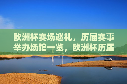 欧洲杯赛场巡礼,历届赛事举办场馆一览,欧洲杯历届赛场巡礼,举办场馆一览