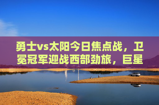 勇士vs太阳今日焦点战,卫冕冠军迎战西部劲旅,巨星对决引爆全场,焦点战,卫冕冠军勇士迎战西部劲旅太阳,巨星对决引爆全场