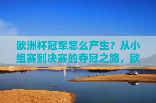 欧洲杯冠军怎么产生?从小组赛到决赛的夺冠之路,欧洲杯冠军诞生之路,从小组赛到决赛的夺冠历程