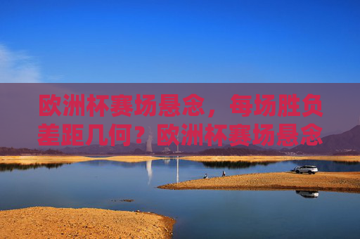 欧洲杯赛场悬念,每场胜负差距几何?欧洲杯赛场悬念,胜负差距几何?