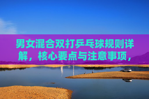 男女混合双打乒乓球规则详解,核心要点与注意事项,男女混合双打乒乓球规则详解,核心要点与注意事项