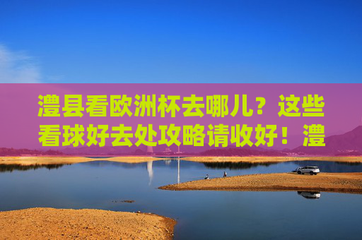澧县看欧洲杯去哪儿?这些看球好去处攻略请收好!澧县欧洲杯看球好去处攻略