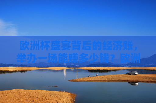 欧洲杯盛宴背后的经济账，举办一场能赚多少钱？欧洲杯经济账，举办一场能赚多少？