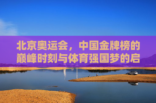 北京奥运会,中国金牌榜的巅峰时刻与体育强国梦的启航,北京奥运会,中国金牌巅峰与体育强国梦启航