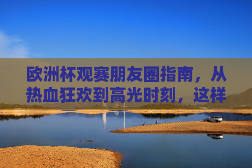 欧洲杯观赛朋友圈指南，从热血狂欢到高光时刻，这样发圈你就是赛场MVP！欧洲杯朋友圈高光指南，这样发，你就是观赛MVP！