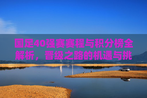 国足40强赛赛程与积分榜全解析,晋级之路的机遇与挑战,国足40强赛赛程与积分榜全解析,晋级之路的机遇与挑战